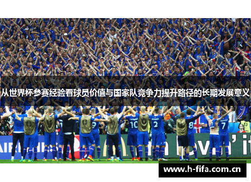从世界杯参赛经验看球员价值与国家队竞争力提升路径的长期发展意义